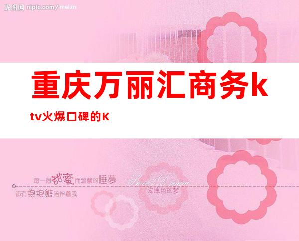 重庆万丽汇商务ktv火爆口碑的KTV-重庆气氛超好的ktv – 重庆彭水商务KTV