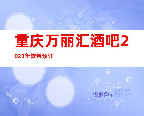 重庆万丽汇酒吧2023年软包预订真实价格