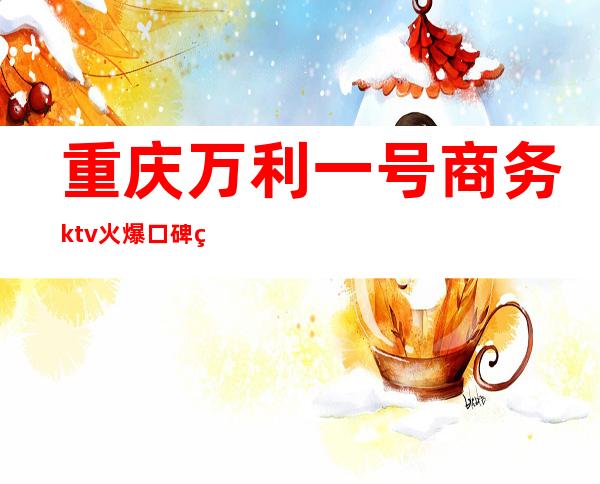 重庆万利一号商务ktv火爆口碑的KTV-重庆商务ktv怎么预 – 重庆渝中商务KTV