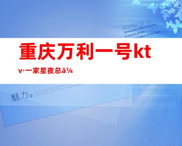 重庆万利一号ktv·一家星夜总会之源方面不含糊·肯定让你满意