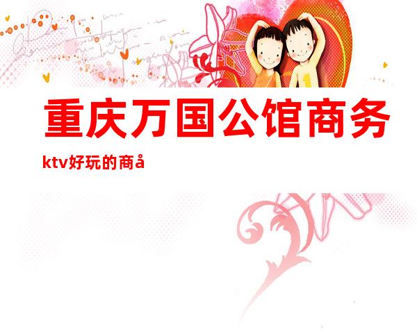 重庆万国公馆商务ktv好玩的商务ktv-重庆性价比高的ktv – 重庆荣昌商务KTV