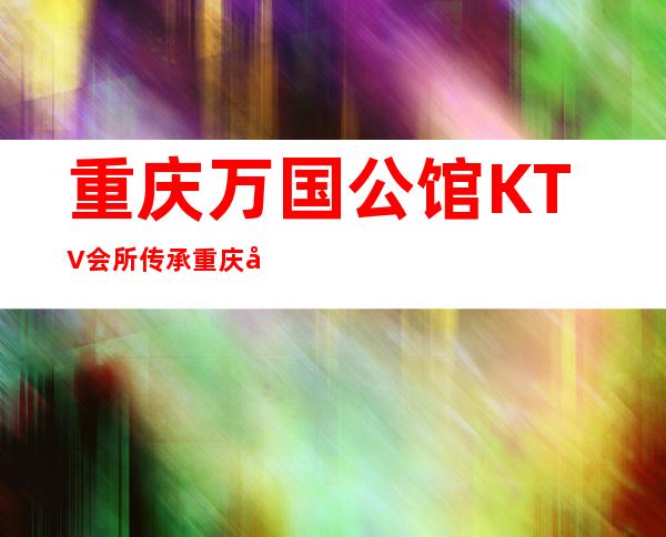 重庆万国公馆KTV会所传承重庆出名好玩的夜总会之一