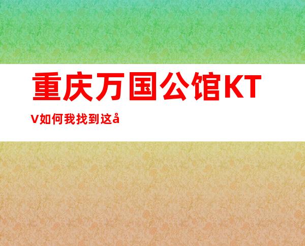 重庆万国公馆KTV如何 我找到这家夜总会玩法很多