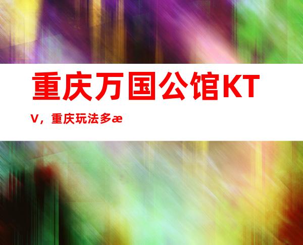 重庆万国公馆KTV，重庆玩法多消费不贵的夜总会