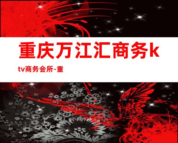 重庆万江汇商务ktv商务会所-重庆 的ktv – 重庆北碚商务KTV