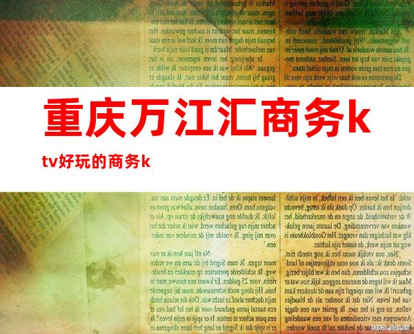 重庆万江汇商务ktv好玩的商务ktv-重庆口碑人气高的ktv – 重庆巴南商务KTV