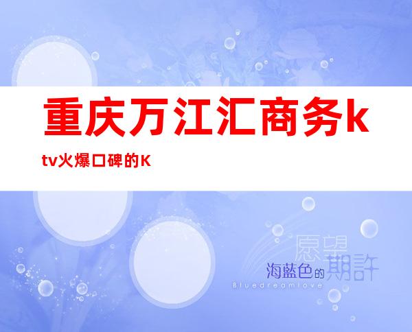 重庆万江汇商务ktv火爆口碑的KTV-重庆口碑人气高的ktv – 重庆渝中商务KTV