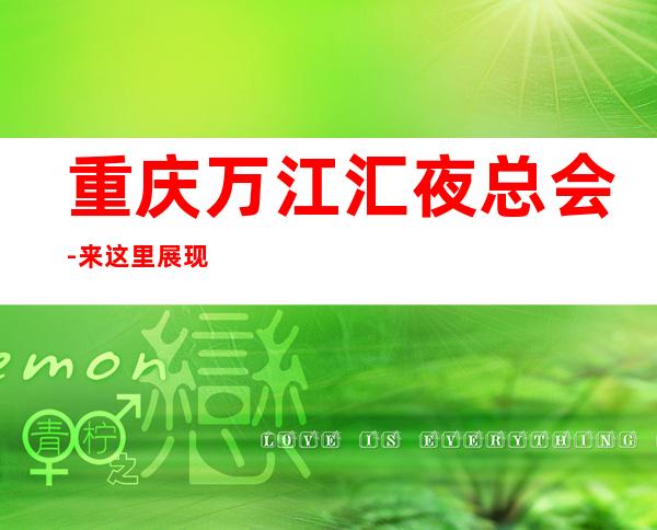 重庆万江汇夜总会-来这里展现你的魅力，证明你的实力