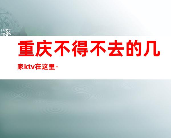 重庆不得不去的几家ktv在这里-重庆KTV消费预订-真实报价