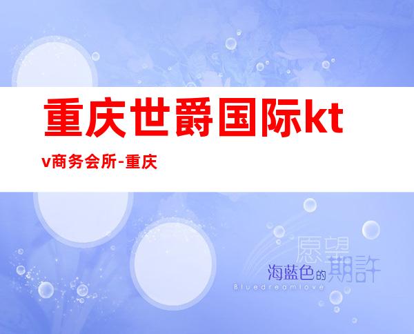 重庆世爵国际ktv商务会所-重庆商务ktv怎么预定 – 重庆武隆商务KTV