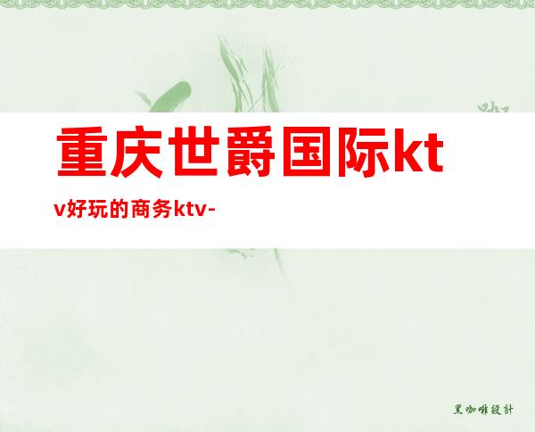 重庆世爵国际ktv好玩的商务ktv-重庆商务ktv预定电话 – 重庆渝北商务KTV