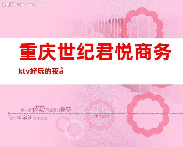 重庆世纪君悦商务ktv好玩的夜场-重庆气氛超好的ktv – 重庆长寿商务KTV