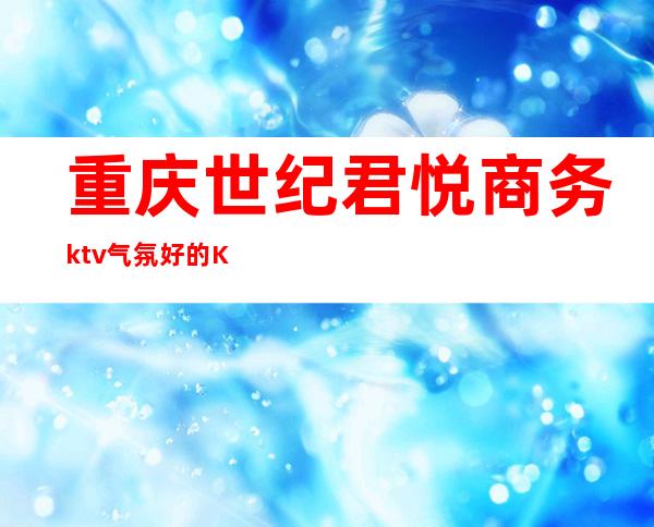 重庆世纪君悦商务ktv气氛好的KTV-重庆 的ktv – 重庆万盛商务KTV