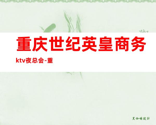 重庆世纪英皇商务ktv夜总会-重庆性价比高的ktv – 重庆北碚商务KTV