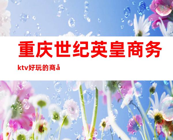 重庆世纪英皇商务ktv好玩的商务ktv-重庆本地排名高的kt – 重庆奉节商务KTV