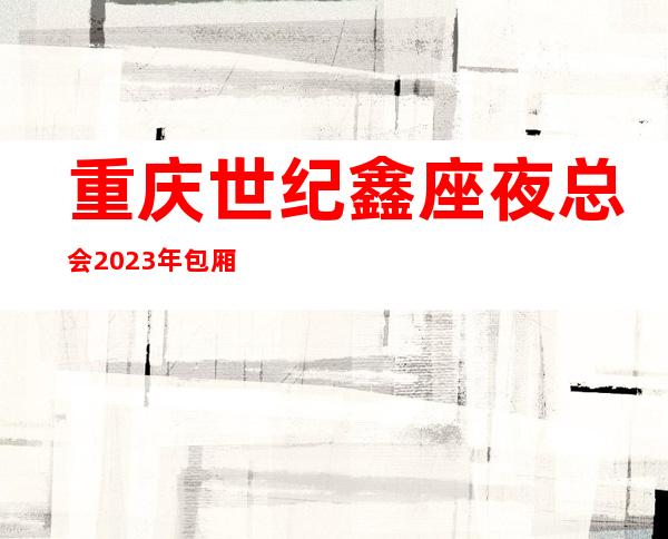 重庆世纪鑫座夜总会2023年包厢预订真实价格