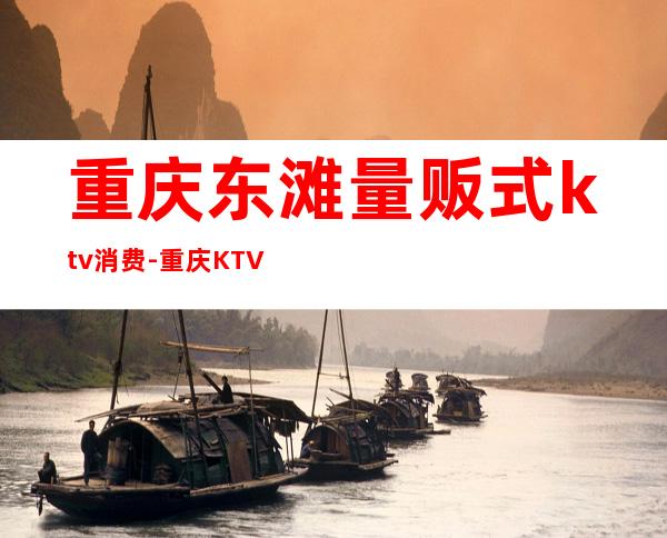 重庆东滩量贩式ktv消费-重庆KTV消费