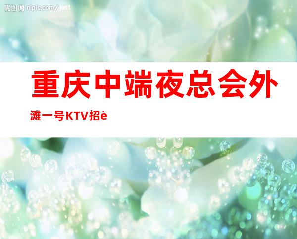 重庆中端夜总会外滩一号KTV招聘员工管住