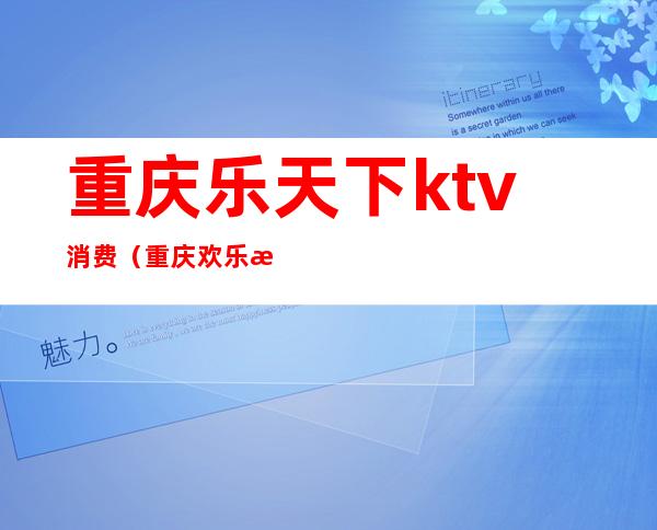 重庆乐天下ktv消费（重庆欢乐村KTV）