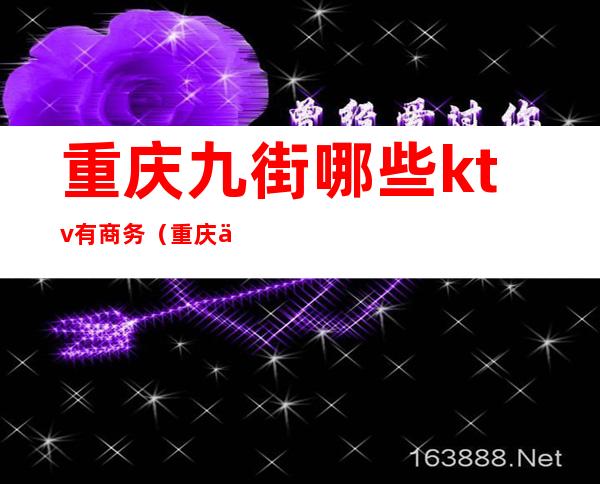 重庆九街哪些ktv有商务（重庆九街哪些ktv有商务的）