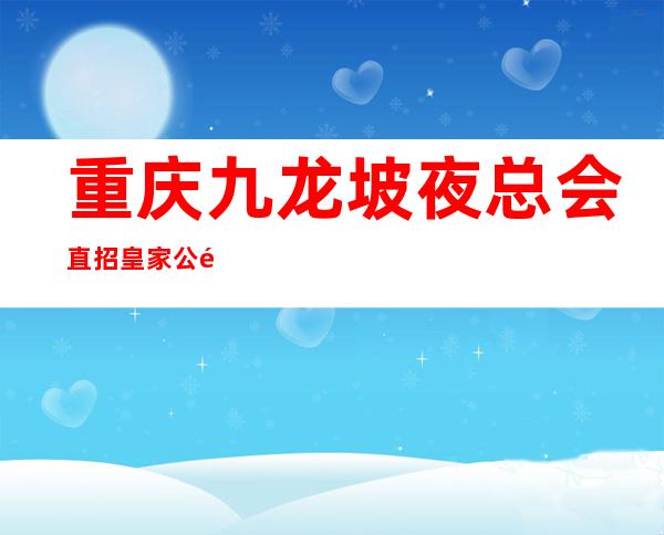 重庆九龙坡夜总会直招皇家公馆场所高素质客户