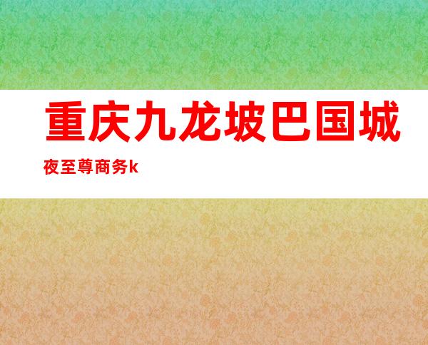 重庆九龙坡巴国城夜至尊商务ktv（重庆九龙坡巴国城在哪里）