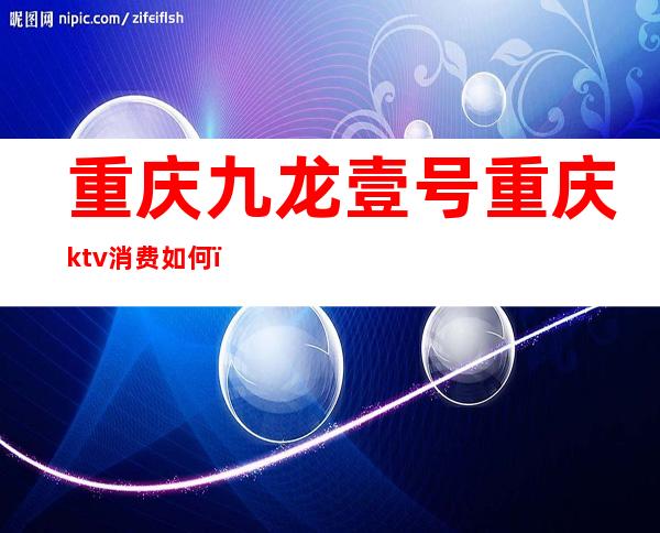 重庆九龙壹号重庆ktv消费如何（重庆渝都一号ktv）