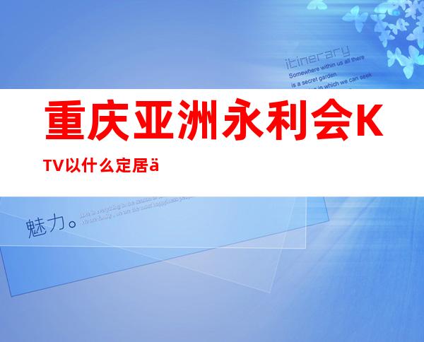 重庆亚洲永利会KTV以什么定居于重庆十大夜总会