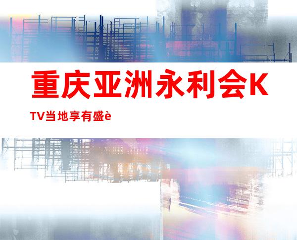 重庆亚洲永利会KTV当地享有盛誉KTV会所火爆夜总会