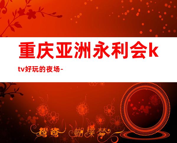 重庆亚洲永利会ktv好玩的夜场-重庆 的ktv – 重庆南川商务KTV