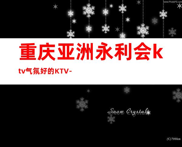 重庆亚洲永利会ktv气氛好的KTV-重庆商务ktv预定电话 – 重庆渝中商务KTV