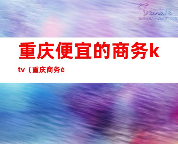 重庆便宜的商务ktv（重庆商务酒店排名）