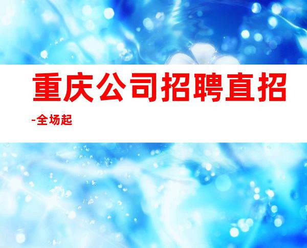 重庆公司招聘直招-全场起