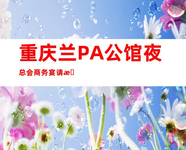 重庆兰PA公馆夜总会商务宴请接待客户选择