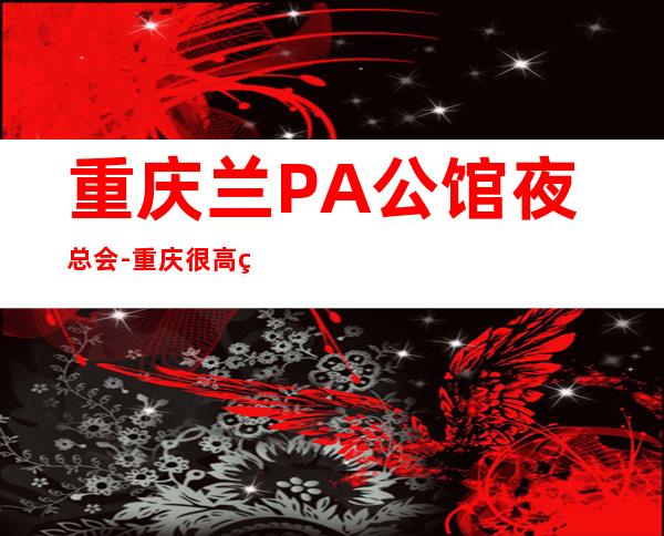 重庆兰PA公馆夜总会-重庆很高的驰名商务KTV夜总会