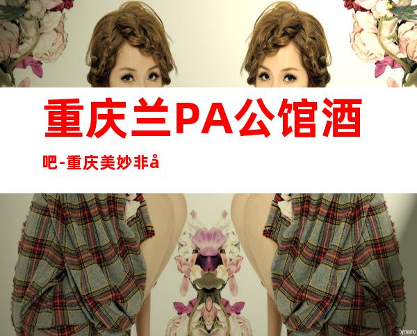 重庆兰PA公馆酒吧-重庆美妙非凡的酒吧