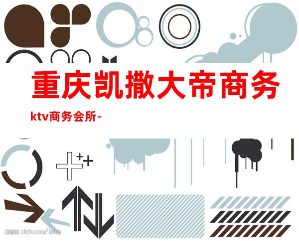 重庆凯撒大帝商务ktv商务会所-重庆口碑人气高的ktv – 重庆潼南商务KTV