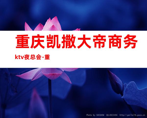 重庆凯撒大帝商务ktv夜总会-重庆口碑人气高的ktv – 重庆巴南商务KTV