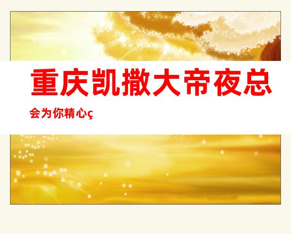 重庆凯撒大帝夜总会为你精心精选的重庆更高夜总会