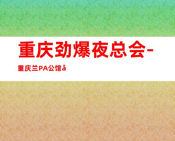 重庆劲爆夜总会-重庆兰PA公馆值得一去热门KTV夜总会