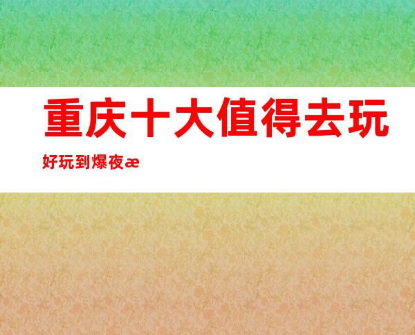 重庆十大值得去玩好玩到爆夜总会排名