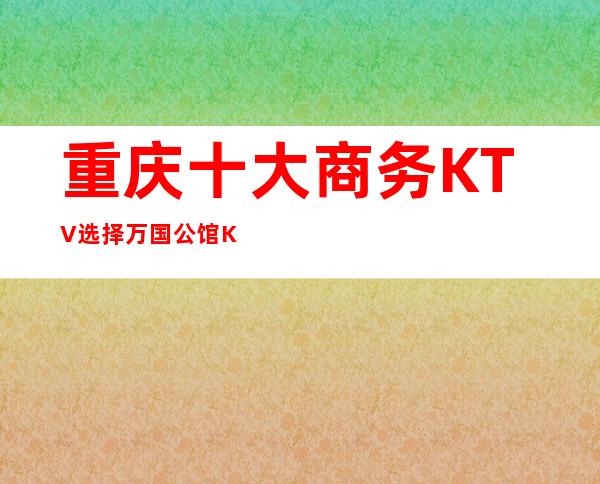 重庆十大商务KTV选择万国公馆KTV是因为什么