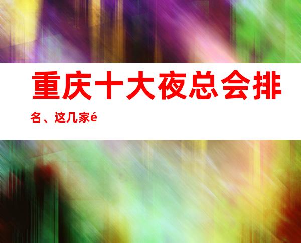 重庆十大夜总会排名、这几家重庆漂亮的KTV