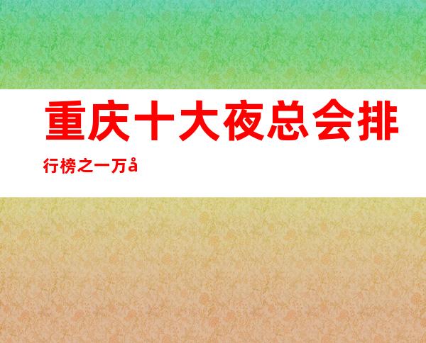 重庆十大夜总会排行榜之一万国公馆ktv包厢预订及消费