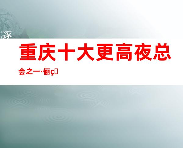 重庆十大更高夜总会之一·俪爵ktv带你走进重庆◎精彩夜生活