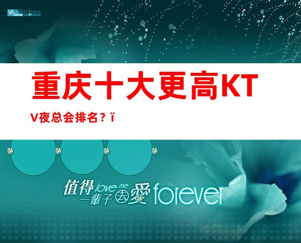 重庆十大更高KTV夜总会排名？，都在什么位置啊