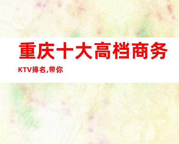 重庆十大高档商务KTV排名,带你体验重庆高档夜总会！