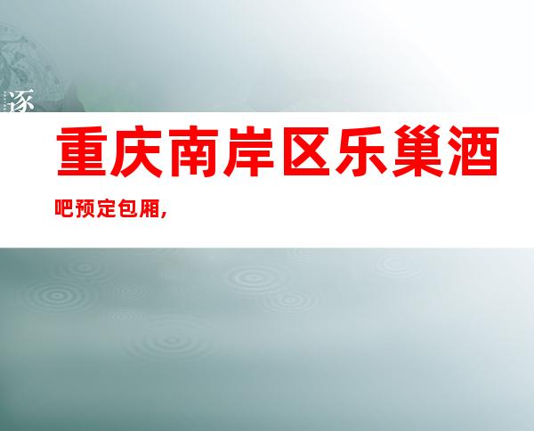 重庆南岸区乐巢酒吧预定包厢,酒吧订房找我靠谱!