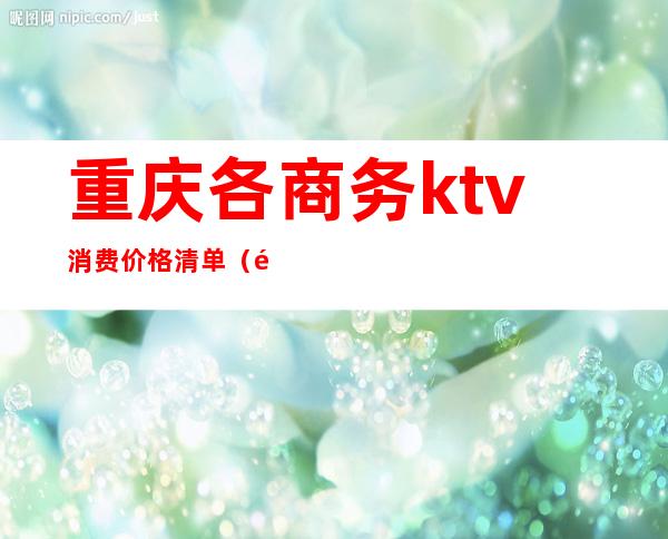 重庆各商务ktv消费价格清单（重庆最贵的商务KTV）