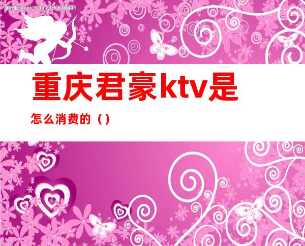 重庆君豪ktv是怎么消费的（）